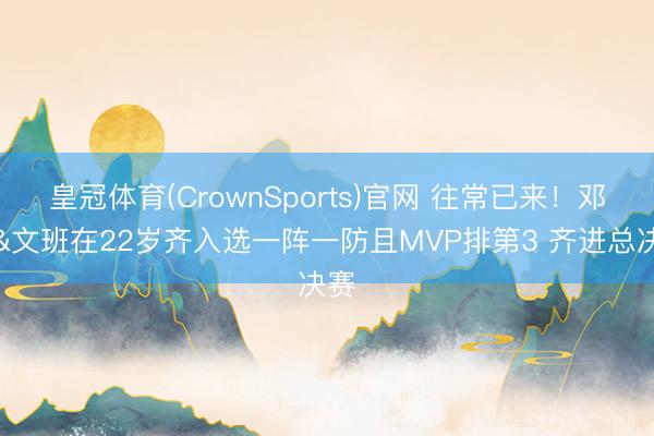 皇冠体育(CrownSports)官网 往常已来！邓肯&文班在22岁齐入选一阵一防且MVP排第3 齐进总决赛