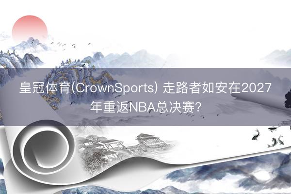 皇冠体育(CrownSports) 走路者如安在2027年重返NBA总决赛？
