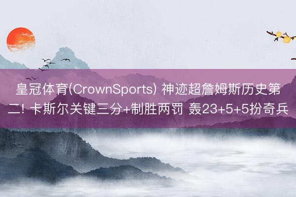 皇冠体育(CrownSports) 神迹超詹姆斯历史第二! 卡斯尔关键三分+制胜两罚 轰23+5+5扮奇兵