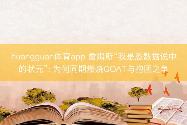huangguan体育app 詹姆斯“我是悉数据说中的状元”: 为何同期燃烧GOAT与抱团之争