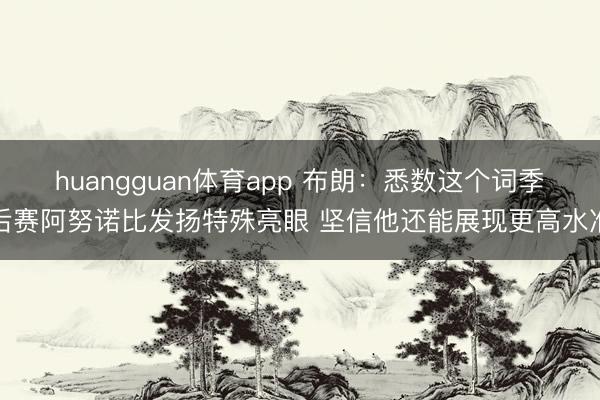 huangguan体育app 布朗：悉数这个词季后赛阿努诺比发扬特殊亮眼 坚信他还能展现更高水准