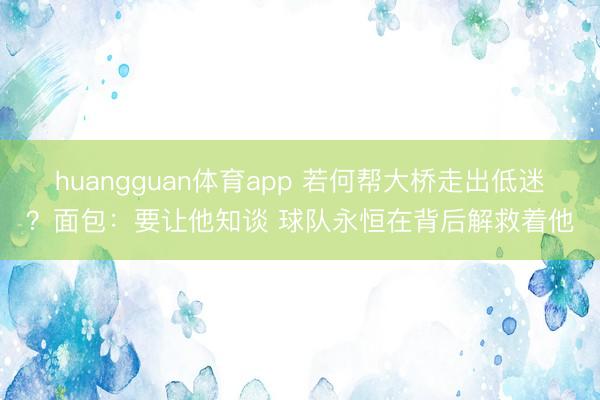 huangguan体育app 若何帮大桥走出低迷？面包：要让他知谈 球队永恒在背后解救着他
