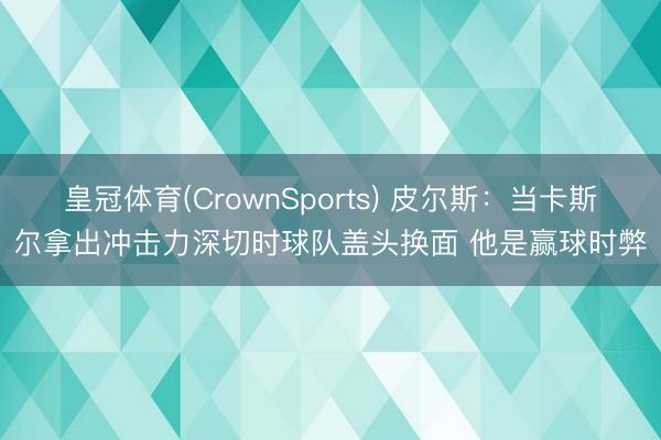 皇冠体育(CrownSports) 皮尔斯：当卡斯尔拿出冲击力深切时球队盖头换面 他是赢球时弊
