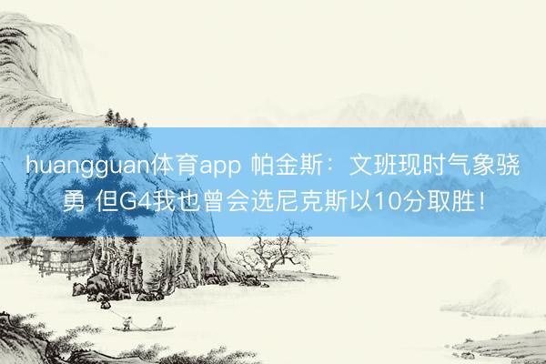 huangguan体育app 帕金斯：文班现时气象骁勇 但G4我也曾会选尼克斯以10分取胜！