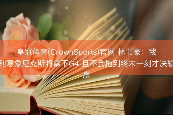 皇冠体育(CrownSports)官网 林书豪：我锐利意象尼克斯将拿下G4 且不会拖到终末一刻才决输赢
