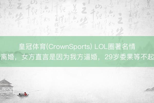 皇冠体育(CrownSports) LOL圈著名情侣离婚，女方直言是因为我方逼婚，29岁委果等不起了