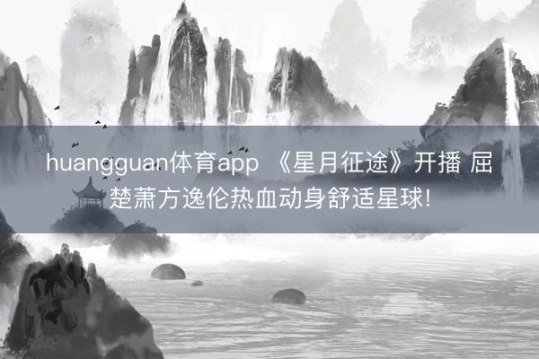 huangguan体育app 《星月征途》开播 屈楚萧方逸伦热血动身舒适星球!