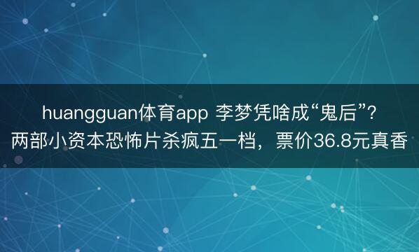 huangguan体育app 李梦凭啥成“鬼后”？两部小资本恐怖片杀疯五一档，票价36.8元真香