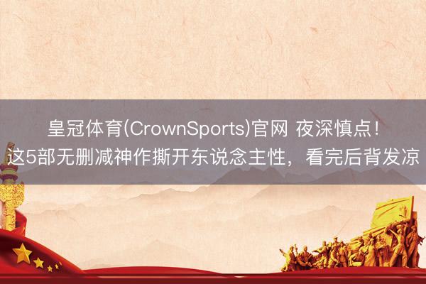皇冠体育(CrownSports)官网 夜深慎点！这5部无删减神作撕开东说念主性，看完后背发凉