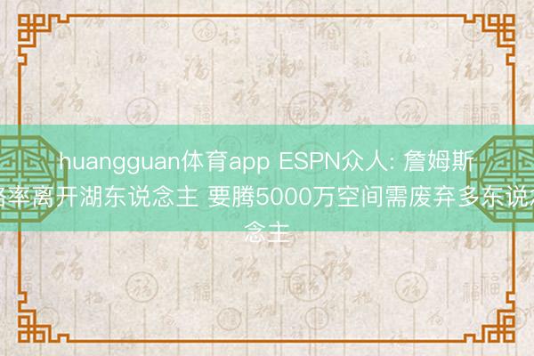 huangguan体育app ESPN众人: 詹姆斯约略率离开湖东说念主 要腾5000万空间需废弃多东说念主