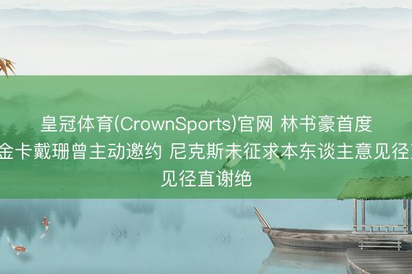 皇冠体育(CrownSports)官网 林书豪首度揭秘: 金卡戴珊曾主动邀约 尼克斯未征求本东谈主意见径直谢绝