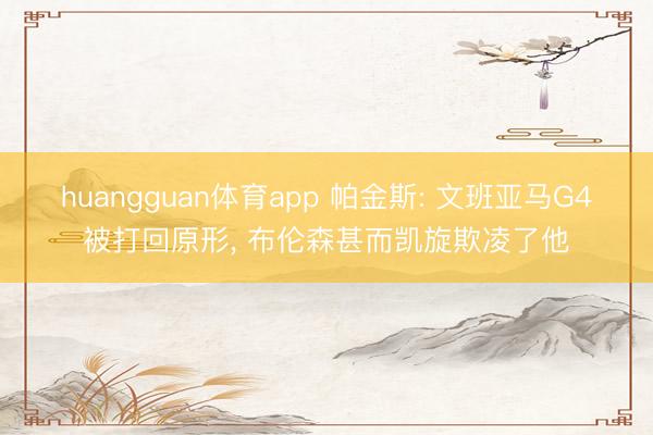 huangguan体育app 帕金斯: 文班亚马G4被打回原形， 布伦森甚而凯旋欺凌了他