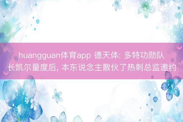 huangguan体育app 德天体: 多特功勋队长凯尔量度后， 本东说念主散伙了热刺总监邀约