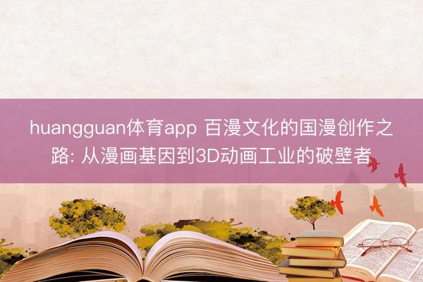 huangguan体育app 百漫文化的国漫创作之路: 从漫画基因到3D动画工业的破壁者
