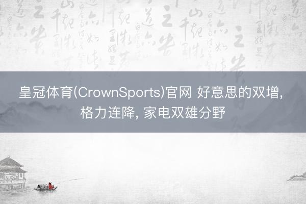 皇冠体育(CrownSports)官网 好意思的双增, 格力连降, 家电双雄分野