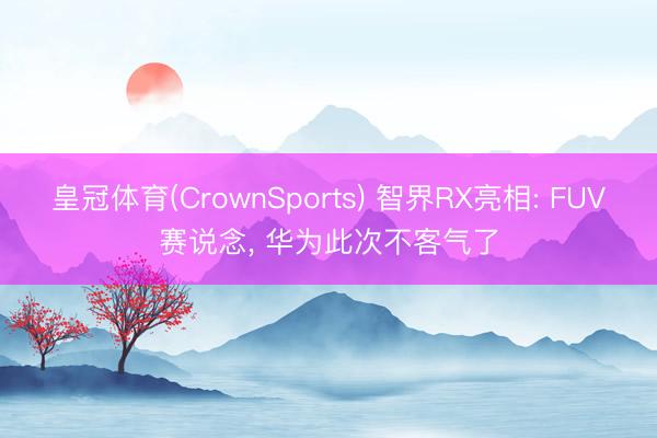 皇冠体育(CrownSports) 智界RX亮相: FUV赛说念， 华为此次不客气了