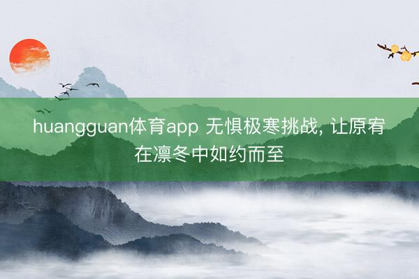 huangguan体育app 无惧极寒挑战， 让原宥在凛冬中如约而至