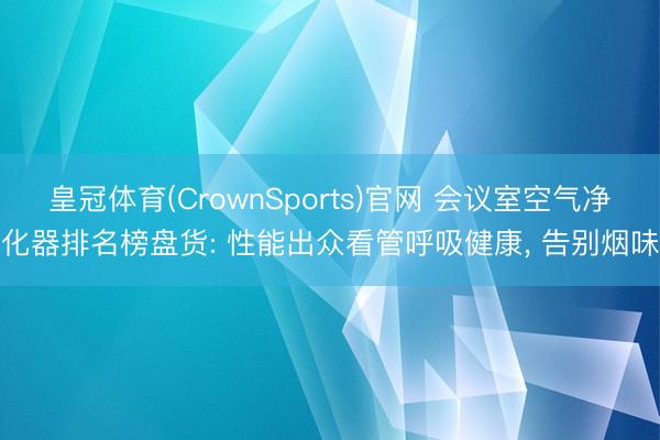 皇冠体育(CrownSports)官网 会议室空气净化器排名榜盘货: 性能出众看管呼吸健康， 告别烟味