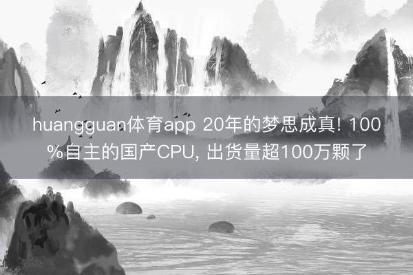 huangguan体育app 20年的梦思成真! 100%自主的国产CPU， 出货量超100万颗了