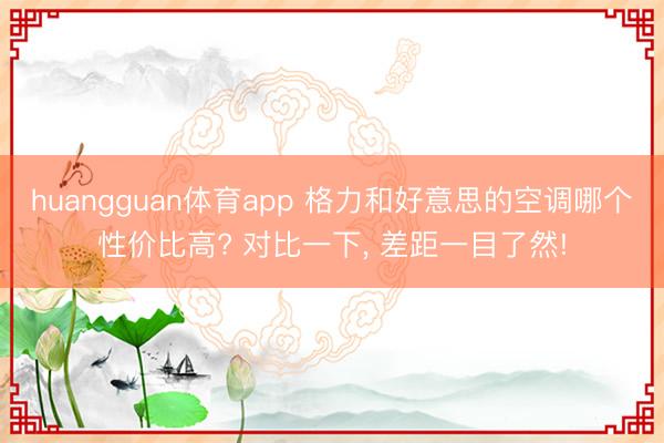 huangguan体育app 格力和好意思的空调哪个性价比高? 对比一下， 差距一目了然!