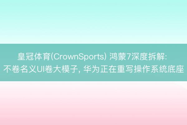 皇冠体育(CrownSports) 鸿蒙7深度拆解: 不卷名义UI卷大模子， 华为正在重写操作系统底座