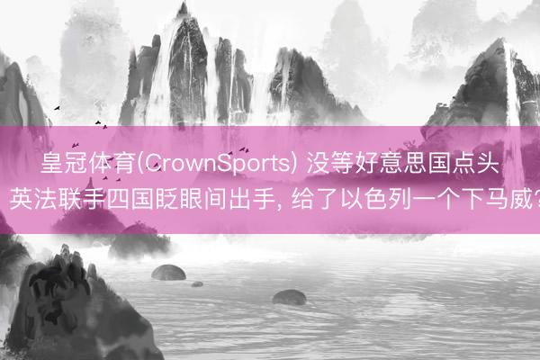 皇冠体育(CrownSports) 没等好意思国点头， 英法联手四国眨眼间出手， 给了以色列一个下马威?