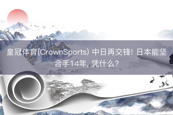皇冠体育(CrownSports) 中日再交锋! 日本能坚合手14年， 凭什么?