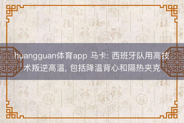 huangguan体育app 马卡: 西班牙队用高技术叛逆高温， 包括降温背心和隔热夹克