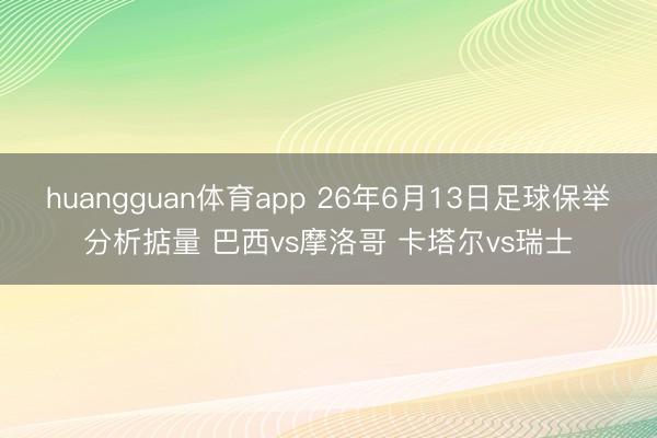 huangguan体育app 26年6月13日足球保举分析掂量 巴西vs摩洛哥 卡塔尔vs瑞士