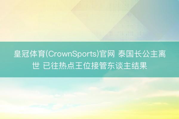 皇冠体育(CrownSports)官网 泰国长公主离世 已往热点王位接管东谈主结果