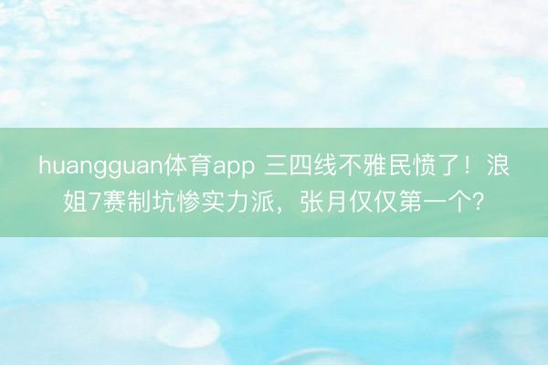huangguan体育app 三四线不雅民愤了！浪姐7赛制坑惨实力派，张月仅仅第一个？