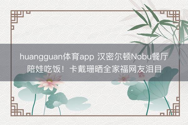 huangguan体育app 汉密尔顿Nobu餐厅陪娃吃饭！卡戴珊晒全家福网友泪目
