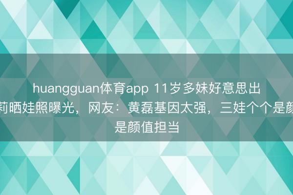 huangguan体育app 11岁多妹好意思出圈！孙莉晒娃照曝光，网友：黄磊基因太强，三娃个个是颜值担当