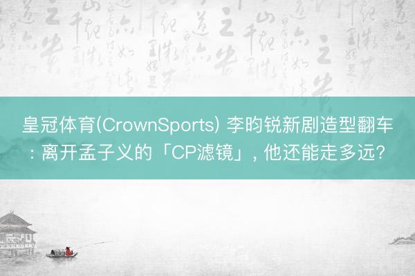 皇冠体育(CrownSports) 李昀锐新剧造型翻车: 离开孟子义的「CP滤镜」， 他还能走多远?