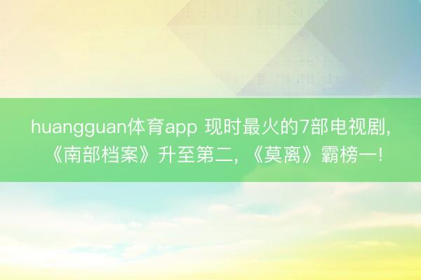 huangguan体育app 现时最火的7部电视剧, 《南部档案》升至第二, 《莫离》霸榜一!