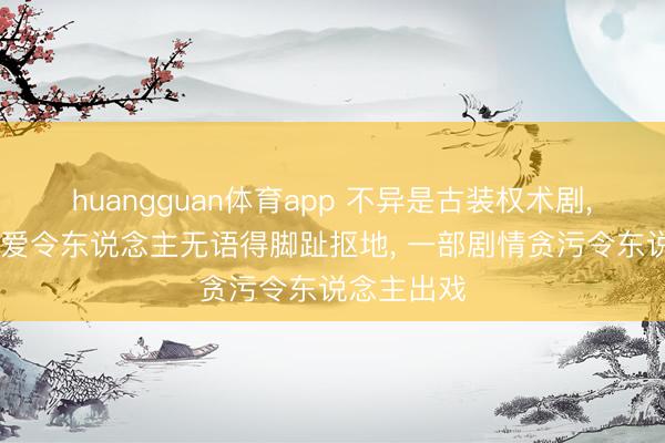 huangguan体育app 不异是古装权术剧， 一部谈恋爱令东说念主无语得脚趾抠地， 一部剧情贪污令东说念主出戏