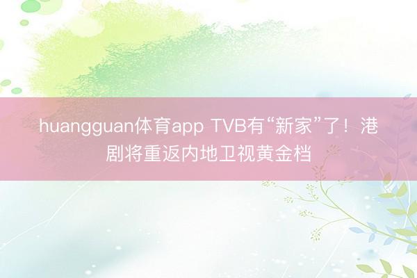huangguan体育app TVB有“新家”了！港剧将重返内地卫视黄金档