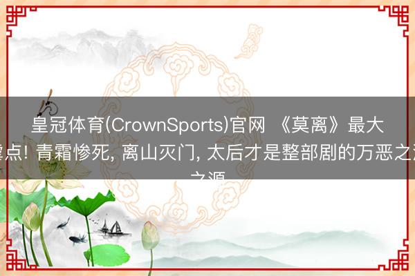 皇冠体育(CrownSports)官网 《莫离》最大虐点! 青霜惨死， 离山灭门， 太后才是整部剧的万恶之源