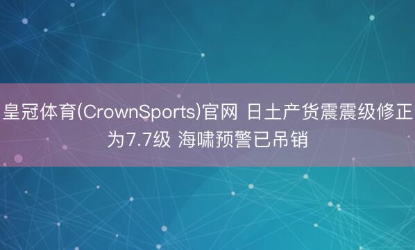 皇冠体育(CrownSports)官网 日土产货震震级修正为7.7级 海啸预警已吊销