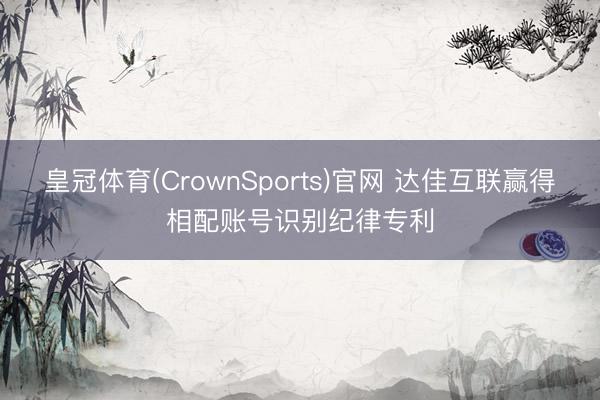 皇冠体育(CrownSports)官网 达佳互联赢得相配账号识别纪律专利
