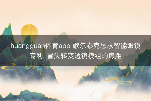 huangguan体育app 歌尔泰克恳求智能眼镜专利， 冒失转变透镜模组的焦距