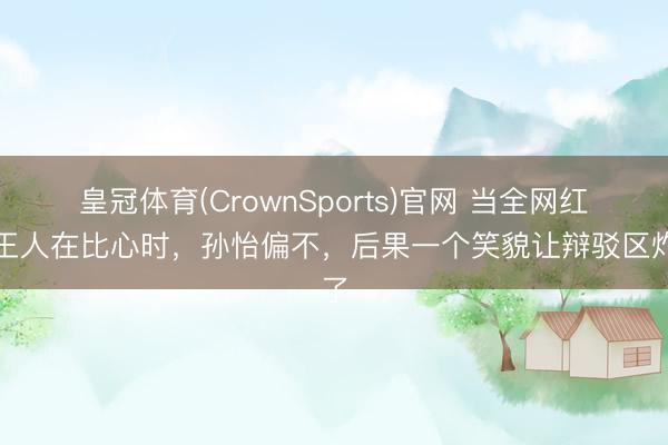 皇冠体育(CrownSports)官网 当全网红毯王人在比心时，孙怡偏不，后果一个笑貌让辩驳区炸了