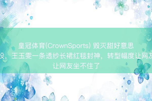 皇冠体育(CrownSports) 毁灭甜好意思东说念主设，王玉雯一条透纱长裙红毯封神，转型幅度让网友坐不住了