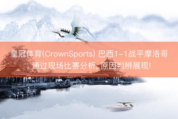 皇冠体育(CrownSports) 巴西1-1战平摩洛哥， 通过现场比赛分析， 原因判辨展现!