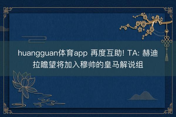 huangguan体育app 再度互助! TA: 赫迪拉瞻望将加入穆帅的皇马解说组