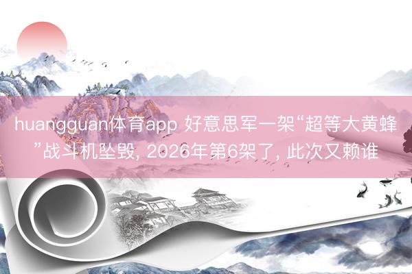huangguan体育app 好意思军一架“超等大黄蜂”战斗机坠毁， 2026年第6架了， 此次又赖谁