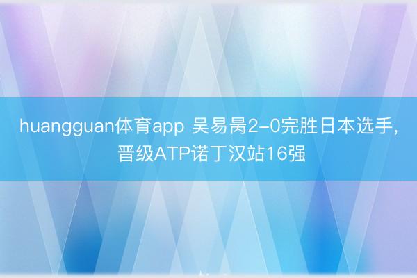 huangguan体育app 吴易昺2-0完胜日本选手， 晋级ATP诺丁汉站16强