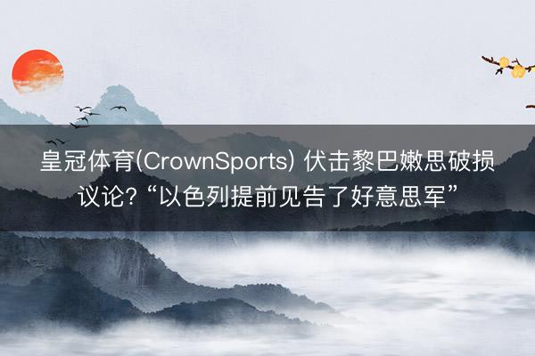 皇冠体育(CrownSports) 伏击黎巴嫩思破损议论? “以色列提前见告了好意思军”