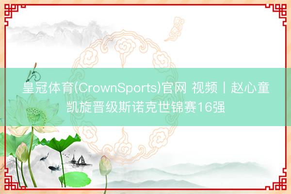 皇冠体育(CrownSports)官网 视频丨赵心童凯旋晋级斯诺克世锦赛16强