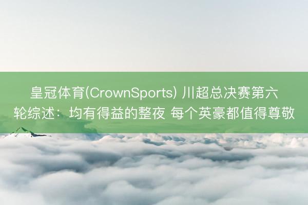 皇冠体育(CrownSports) 川超总决赛第六轮综述:均有得益的整夜 每个英豪都值得尊敬